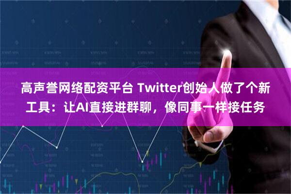 高声誉网络配资平台 Twitter创始人做了个新工具：让AI直接进群聊，像同事一样接任务