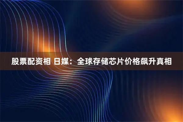 股票配资相 日媒：全球存储芯片价格飙升真相