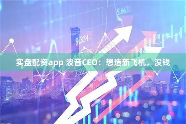 实盘配资app 波音CEO：想造新飞机，没钱
