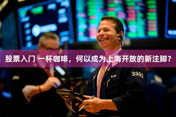 股票入门 一杯咖啡，何以成为上海开放的新注脚？