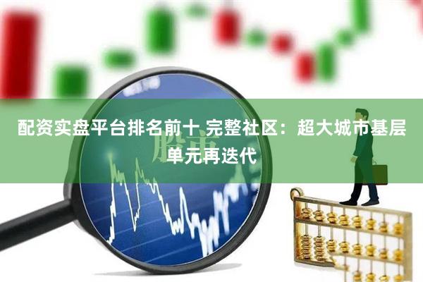 配资实盘平台排名前十 完整社区：超大城市基层单元再迭代