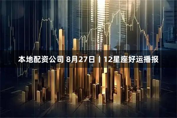 本地配资公司 8月27日丨12星座好运播报