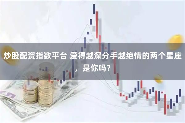 炒股配资指数平台 爱得越深分手越绝情的两个星座，是你吗？