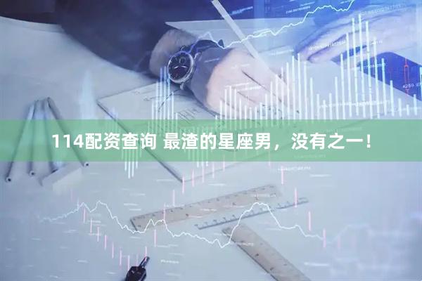 114配资查询 最渣的星座男，没有之一！
