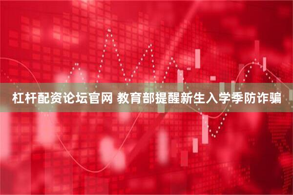 杠杆配资论坛官网 教育部提醒新生入学季防诈骗